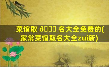 菜馆取 🐟 名大全免费的(家常菜馆取名大全zui
新)